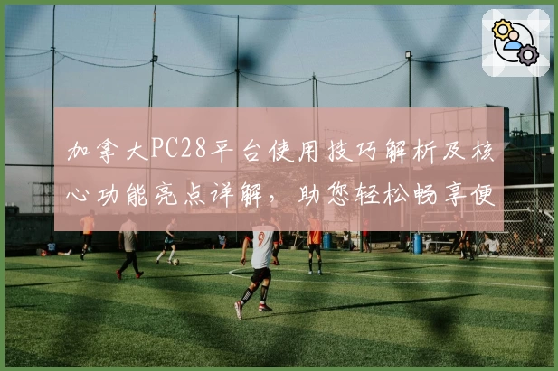 加拿大PC28平台使用技巧解析及核心功能亮点详解，助您轻松畅享便捷操作体验