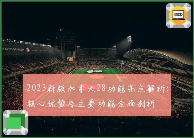 2023新版加拿大28功能亮点解析：核心优势与主要功能全面剖析
