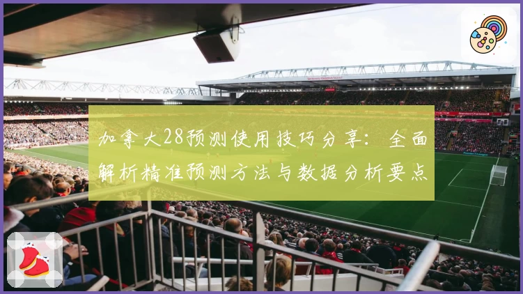 加拿大28预测使用技巧分享：全面解析精准预测方法与数据分析要点