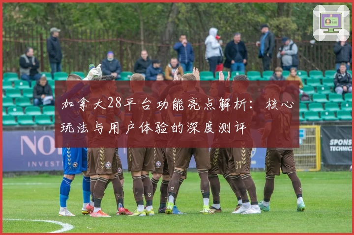 加拿大28平台功能亮点解析：核心玩法与用户体验的深度测评