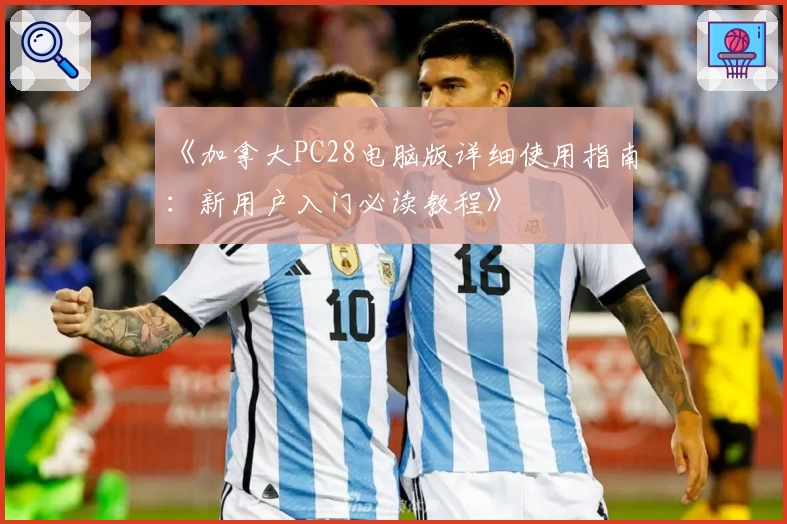 《加拿大PC28电脑版详细使用指南：新用户入门必读教程》