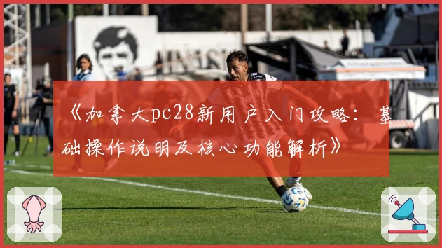 《加拿大pc28新用户入门攻略：基础操作说明及核心功能解析》