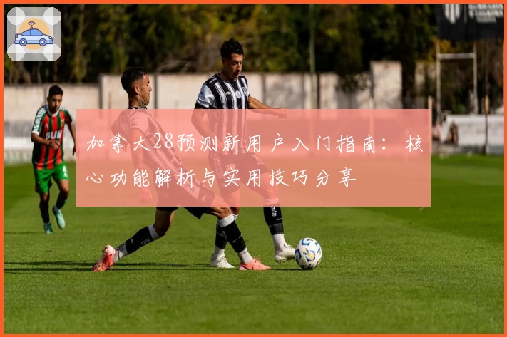 加拿大28预测新用户入门指南：核心功能解析与实用技巧分享