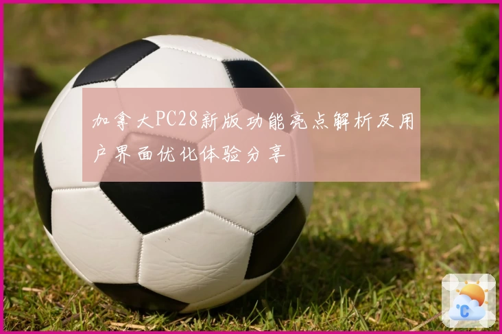 加拿大PC28新版功能亮点解析及用户界面优化体验分享