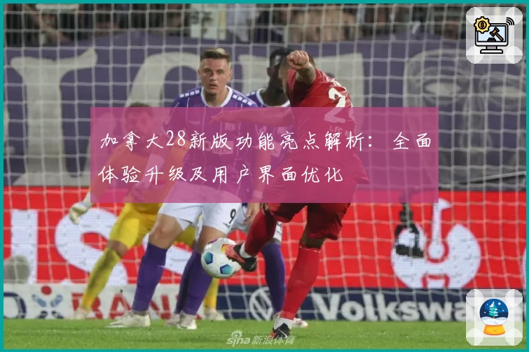 加拿大28新版功能亮点解析：全面体验升级及用户界面优化