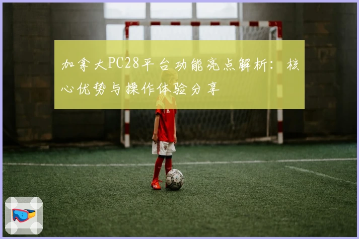 加拿大PC28平台功能亮点解析：核心优势与操作体验分享