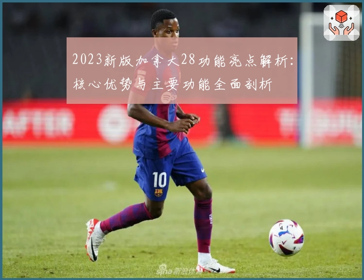 2023新版加拿大28功能亮点解析：核心优势与主要功能全面剖析