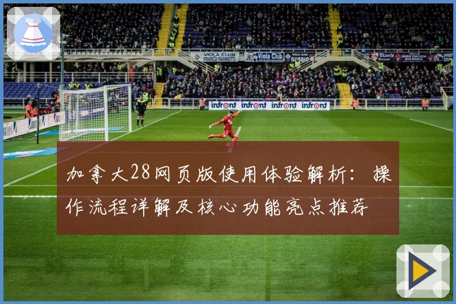 加拿大28网页版使用体验解析：操作流程详解及核心功能亮点推荐