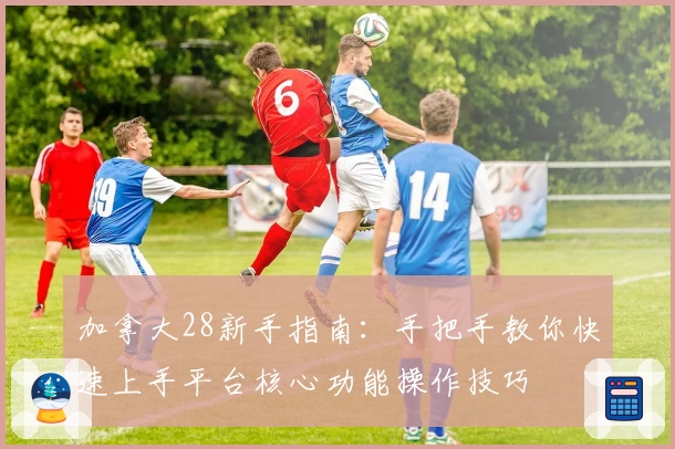 加拿大28新手指南：手把手教你快速上手平台核心功能操作技巧