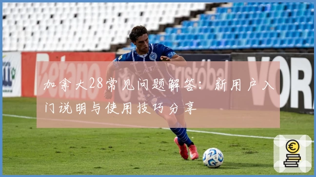 加拿大28常见问题解答：新用户入门说明与使用技巧分享