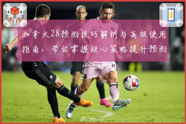 加拿大28预测技巧解析与高级使用指南，带你掌握核心策略提升预测精准度