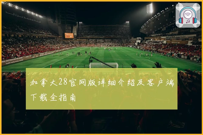 加拿大28官网版详细介绍及客户端下载全指南