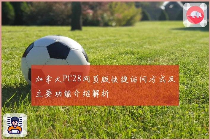 加拿大PC28网页版快捷访问方式及主要功能介绍解析