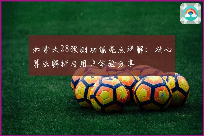 加拿大28预测功能亮点详解：核心算法解析与用户体验分享