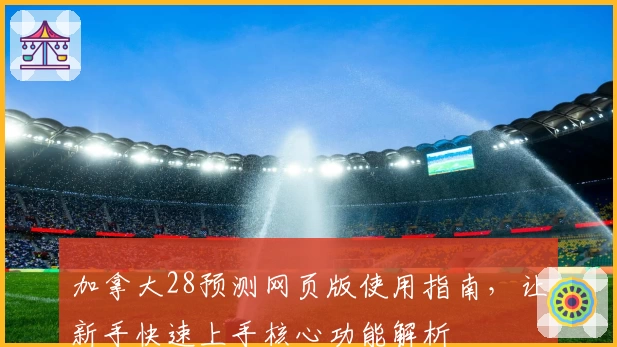 加拿大28预测网页版使用指南，让新手快速上手核心功能解析
